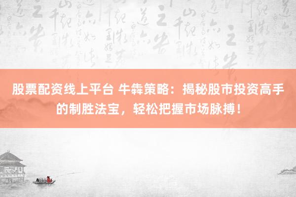 股票配资线上平台 牛犇策略：揭秘股市投资高手的制胜法宝，轻松把握市场脉搏！