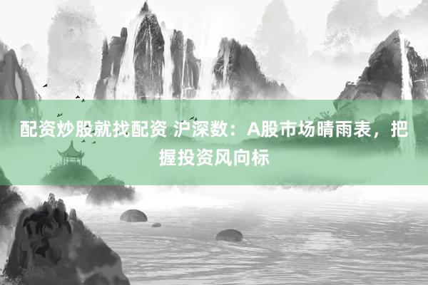 配资炒股就找配资 沪深数：A股市场晴雨表，把握投资风向标