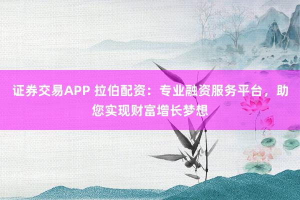 证券交易APP 拉伯配资：专业融资服务平台，助您实现财富增长梦想