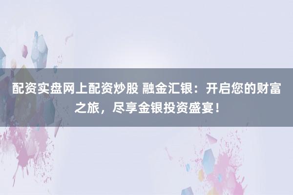 配资实盘网上配资炒股 融金汇银：开启您的财富之旅，尽享金银投资盛宴！