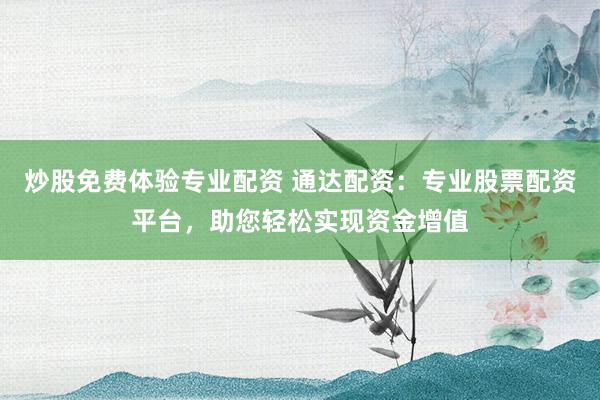 炒股免费体验专业配资 通达配资：专业股票配资平台，助您轻松实现资金增值