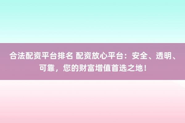 合法配资平台排名 配资放心平台：安全、透明、可靠，您的财富增值首选之地！