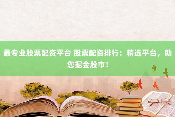 最专业股票配资平台 股票配资排行：精选平台，助您掘金股市！