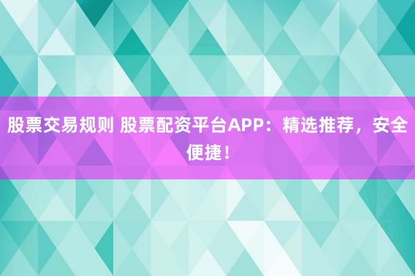 股票交易规则 股票配资平台APP：精选推荐，安全便捷！