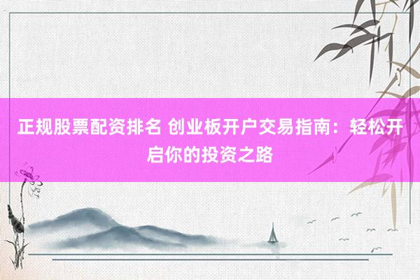 正规股票配资排名 创业板开户交易指南：轻松开启你的投资之路