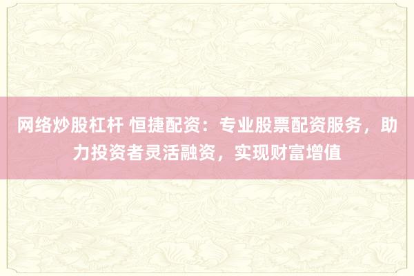 网络炒股杠杆 恒捷配资：专业股票配资服务，助力投资者灵活融资，实现财富增值