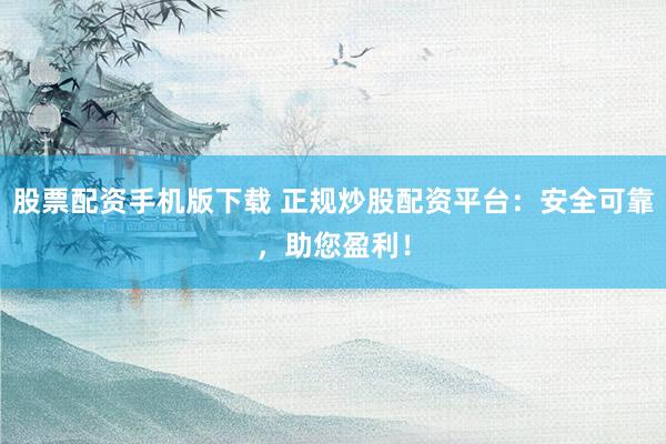 股票配资手机版下载 正规炒股配资平台：安全可靠，助您盈利！