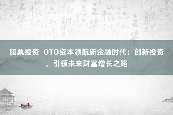 股票投资  OTO资本领航新金融时代：创新投资，引领未来财富增长之路