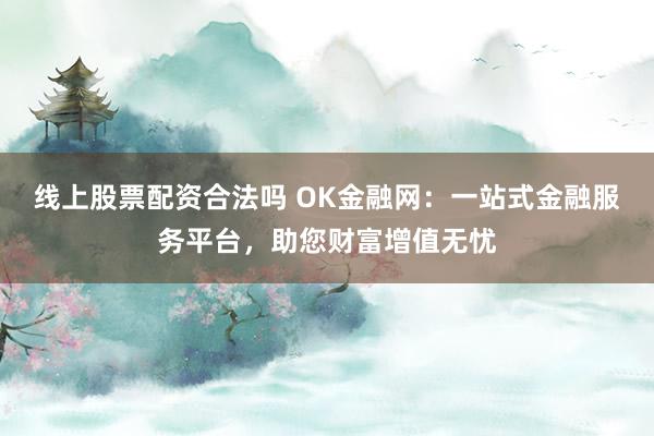 线上股票配资合法吗 OK金融网：一站式金融服务平台，助您财富增值无忧