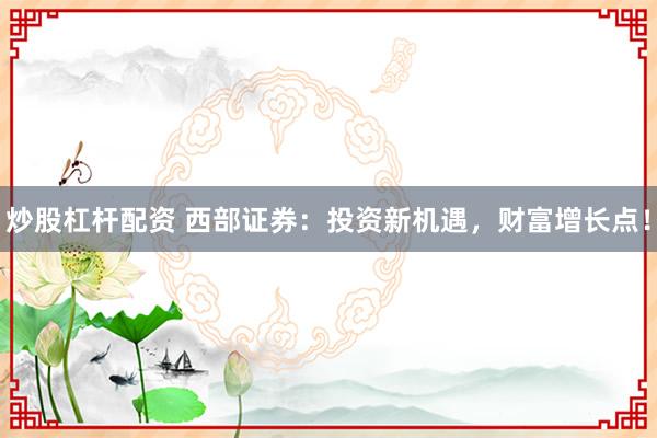 炒股杠杆配资 西部证券：投资新机遇，财富增长点！