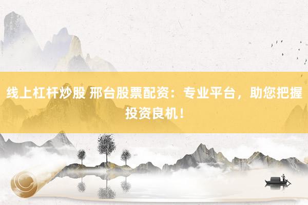 线上杠杆炒股 邢台股票配资：专业平台，助您把握投资良机！