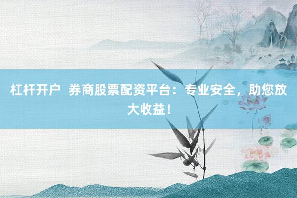 杠杆开户  券商股票配资平台：专业安全，助您放大收益！