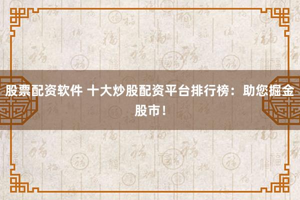 股票配资软件 十大炒股配资平台排行榜：助您掘金股市！