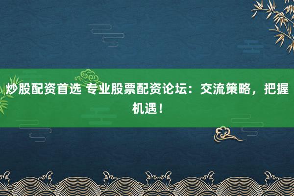 炒股配资首选 专业股票配资论坛：交流策略，把握机遇！