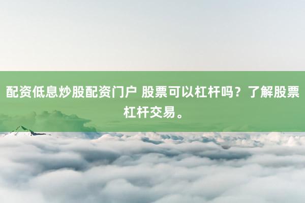 配资低息炒股配资门户 股票可以杠杆吗？了解股票杠杆交易。