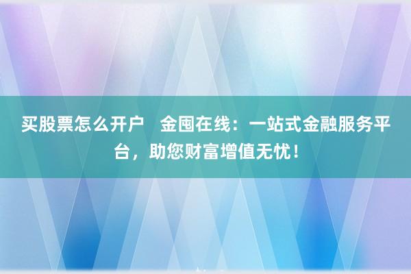买股票怎么开户   金囤在线：一站式金融服务平台，助您财富增值无忧！