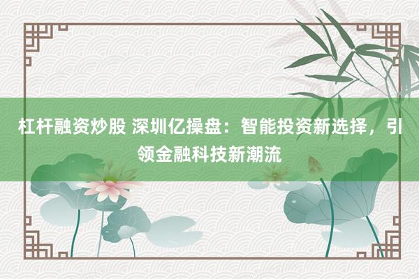 杠杆融资炒股 深圳亿操盘：智能投资新选择，引领金融科技新潮流