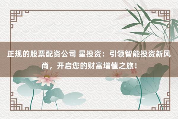 正规的股票配资公司 星投资：引领智能投资新风尚，开启您的财富增值之旅！
