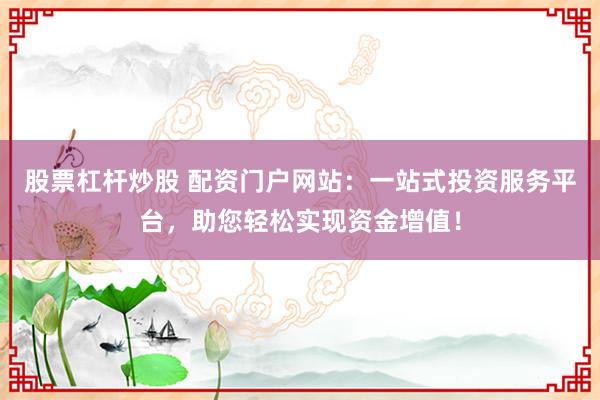 股票杠杆炒股 配资门户网站：一站式投资服务平台，助您轻松实现资金增值！