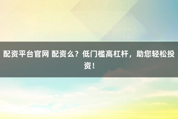 配资平台官网 配资么？低门槛高杠杆，助您轻松投资！