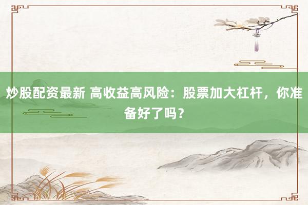 炒股配资最新 高收益高风险：股票加大杠杆，你准备好了吗？