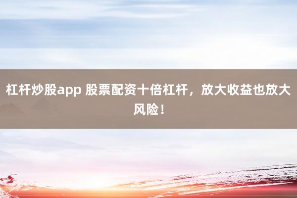 杠杆炒股app 股票配资十倍杠杆，放大收益也放大风险！