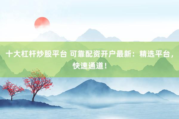 十大杠杆炒股平台 可靠配资开户最新：精选平台，快速通道！
