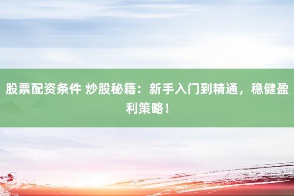股票配资条件 炒股秘籍：新手入门到精通，稳健盈利策略！