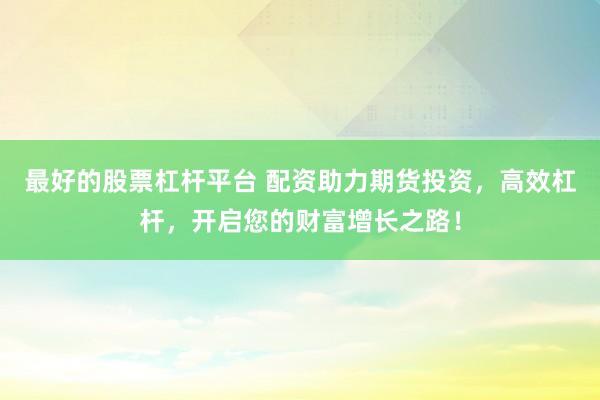 最好的股票杠杆平台 配资助力期货投资，高效杠杆，开启您的财富增长之路！