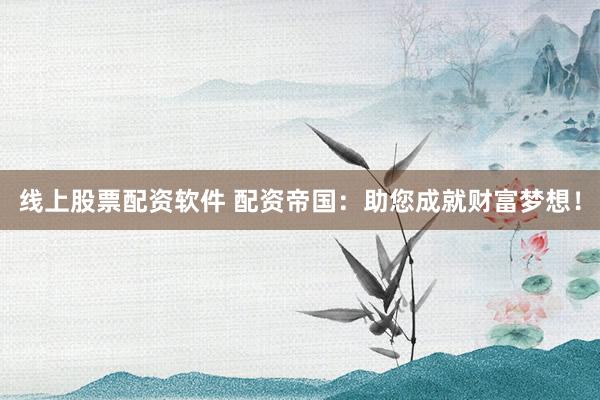 线上股票配资软件 配资帝国：助您成就财富梦想！