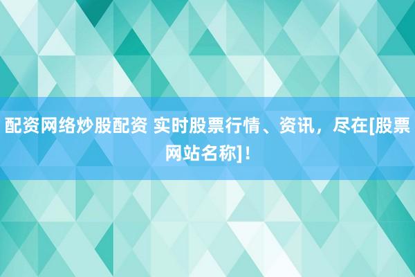 配资网络炒股配资 实时股票行情、资讯，尽在[股票网站名称]！