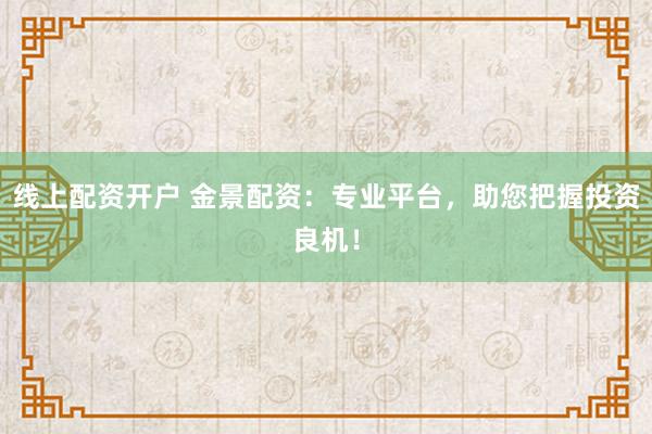 线上配资开户 金景配资：专业平台，助您把握投资良机！