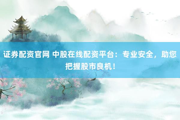 证券配资官网 中股在线配资平台：专业安全，助您把握股市良机！