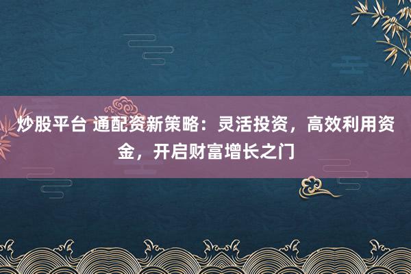 炒股平台 通配资新策略：灵活投资，高效利用资金，开启财富增长之门