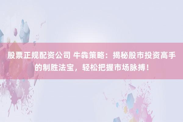 股票正规配资公司 牛犇策略：揭秘股市投资高手的制胜法宝，轻松把握市场脉搏！