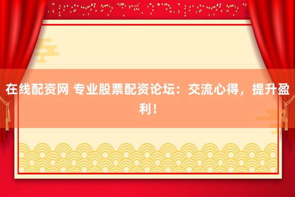 在线配资网 专业股票配资论坛：交流心得，提升盈利！