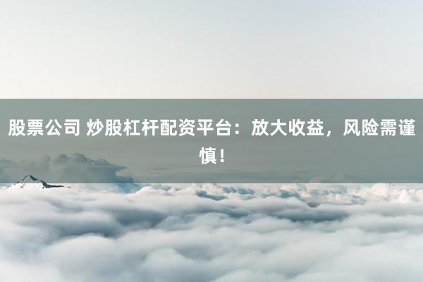 股票公司 炒股杠杆配资平台：放大收益，风险需谨慎！