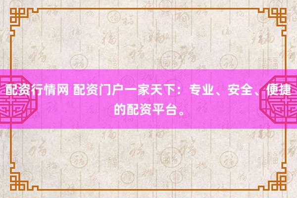 配资行情网 配资门户一家天下：专业、安全、便捷的配资平台。