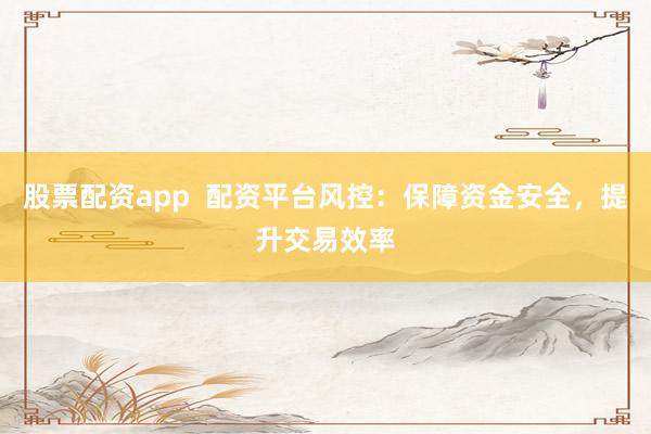 股票配资app  配资平台风控：保障资金安全，提升交易效率