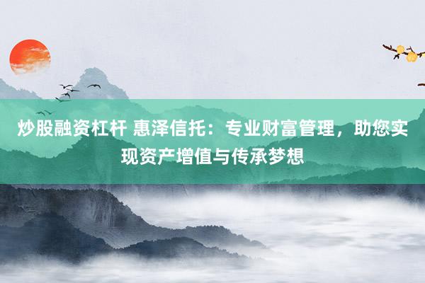 炒股融资杠杆 惠泽信托：专业财富管理，助您实现资产增值与传承梦想