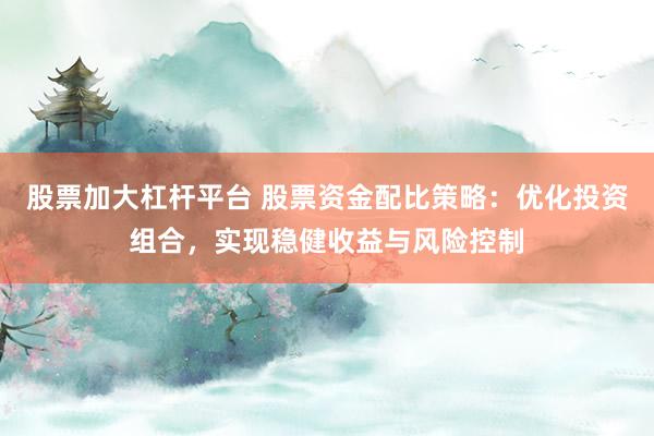 股票加大杠杆平台 股票资金配比策略：优化投资组合，实现稳健收益与风险控制