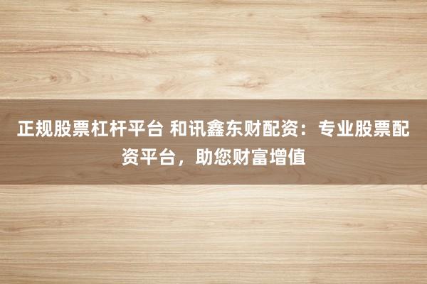 正规股票杠杆平台 和讯鑫东财配资：专业股票配资平台，助您财富增值