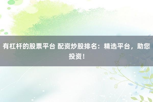 有杠杆的股票平台 配资炒股排名：精选平台，助您投资！
