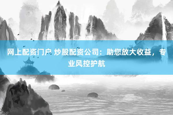 网上配资门户 炒股配资公司：助您放大收益，专业风控护航