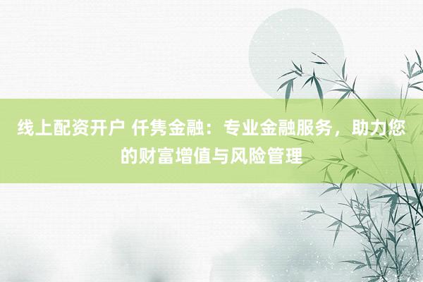 线上配资开户 仟隽金融：专业金融服务，助力您的财富增值与风险管理