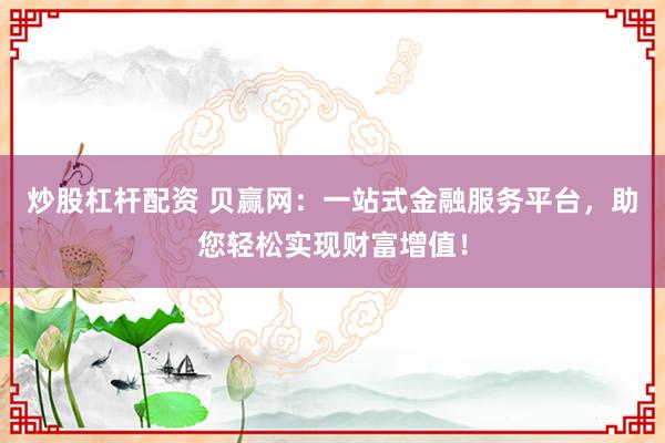 炒股杠杆配资 贝赢网：一站式金融服务平台，助您轻松实现财富增值！