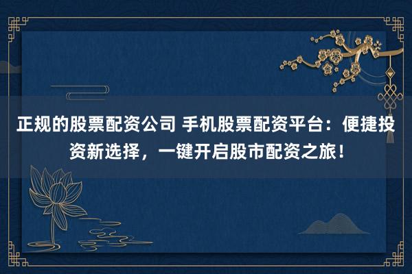 正规的股票配资公司 手机股票配资平台：便捷投资新选择，一键开启股市配资之旅！