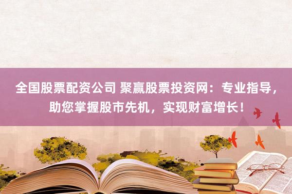 全国股票配资公司 聚赢股票投资网：专业指导，助您掌握股市先机，实现财富增长！