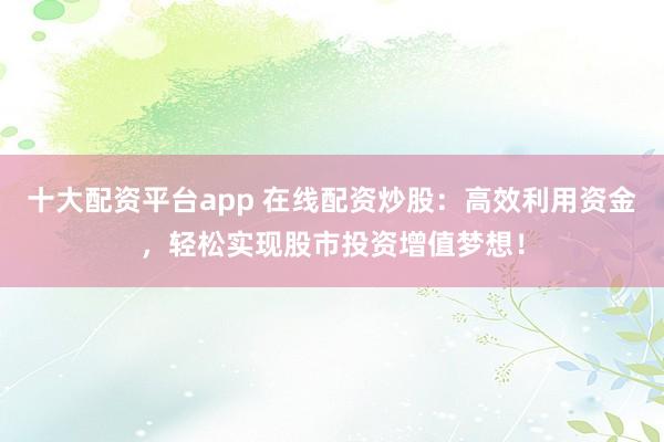 十大配资平台app 在线配资炒股：高效利用资金，轻松实现股市投资增值梦想！