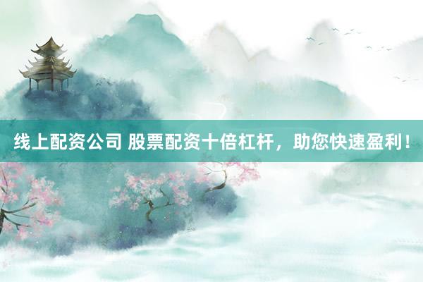 线上配资公司 股票配资十倍杠杆，助您快速盈利！